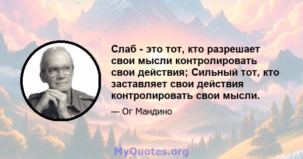 Слаб - это тот, кто разрешает свои мысли контролировать свои действия; Сильный тот, кто заставляет свои действия контролировать свои мысли.