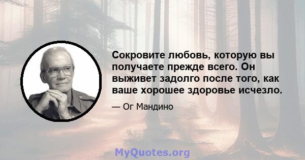 Сокровите любовь, которую вы получаете прежде всего. Он выживет задолго после того, как ваше хорошее здоровье исчезло.