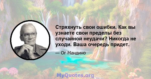 Стряхнуть свои ошибки. Как вы узнаете свои пределы без случайной неудачи? Никогда не уходи. Ваша очередь придет.