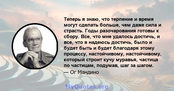 Теперь я знаю, что терпение и время могут сделать больше, чем даже сила и страсть. Годы разочарования готовы к сбору. Все, что мне удалось достичь, и все, что я надеюсь достичь, было и будет быть и будет благодаря этому 