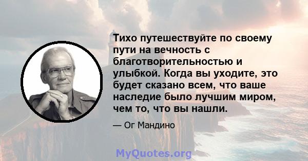 Тихо путешествуйте по своему пути на вечность с благотворительностью и улыбкой. Когда вы уходите, это будет сказано всем, что ваше наследие было лучшим миром, чем то, что вы нашли.