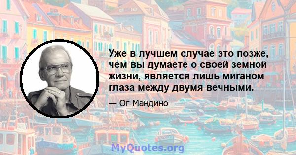 Уже в лучшем случае это позже, чем вы думаете о своей земной жизни, является лишь миганом глаза между двумя вечными.