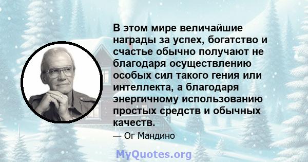 В этом мире величайшие награды за успех, богатство и счастье обычно получают не благодаря осуществлению особых сил такого гения или интеллекта, а благодаря энергичному использованию простых средств и обычных качеств.