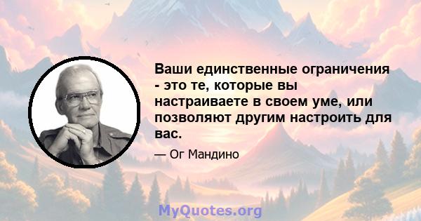 Ваши единственные ограничения - это те, которые вы настраиваете в своем уме, или позволяют другим настроить для вас.