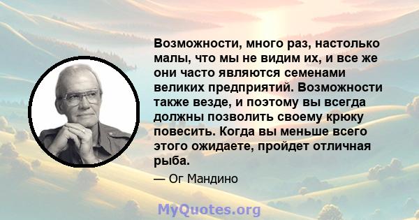 Возможности, много раз, настолько малы, что мы не видим их, и все же они часто являются семенами великих предприятий. Возможности также везде, и поэтому вы всегда должны позволить своему крюку повесить. Когда вы меньше