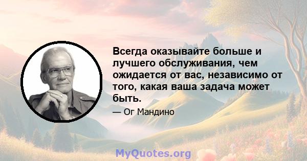 Всегда оказывайте больше и лучшего обслуживания, чем ожидается от вас, независимо от того, какая ваша задача может быть.