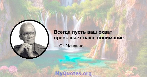 Всегда пусть ваш охват превышает ваше понимание.