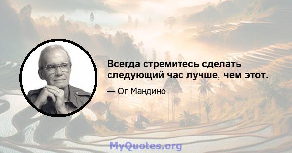 Всегда стремитесь сделать следующий час лучше, чем этот.