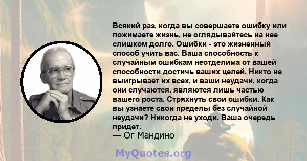 Всякий раз, когда вы совершаете ошибку или пожимаете жизнь, не оглядывайтесь на нее слишком долго. Ошибки - это жизненный способ учить вас. Ваша способность к случайным ошибкам неотделима от вашей способности достичь