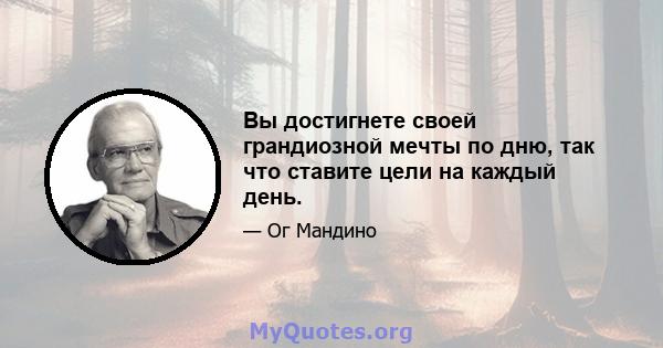 Вы достигнете своей грандиозной мечты по дню, так что ставите цели на каждый день.