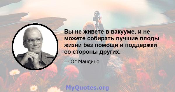 Вы не живете в вакууме, и не можете собирать лучшие плоды жизни без помощи и поддержки со стороны других.