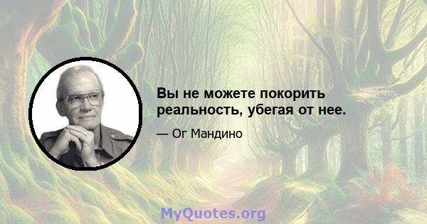 Вы не можете покорить реальность, убегая от нее.