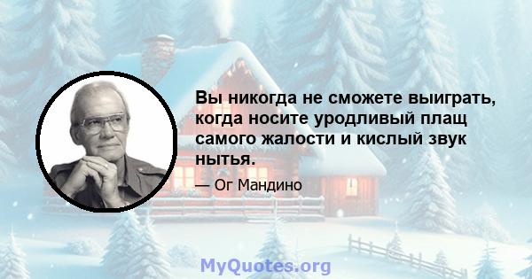 Вы никогда не сможете выиграть, когда носите уродливый плащ самого жалости и кислый звук нытья.