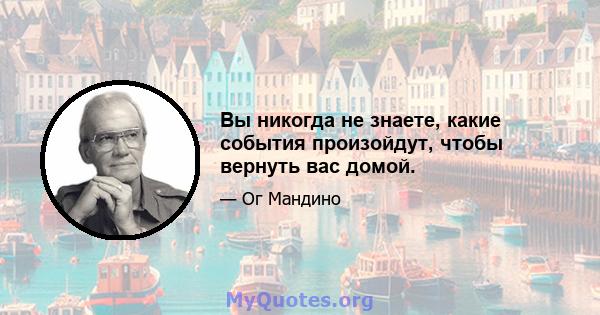 Вы никогда не знаете, какие события произойдут, чтобы вернуть вас домой.