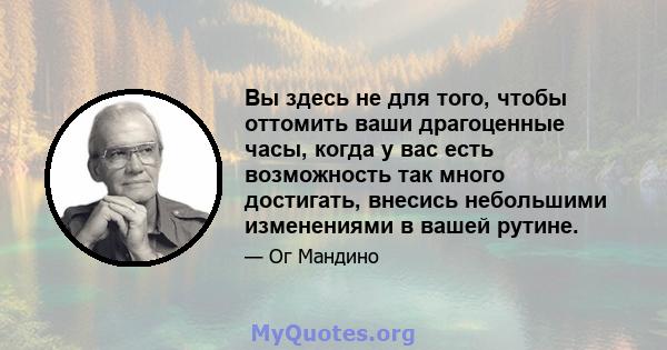 Вы здесь не для того, чтобы оттомить ваши драгоценные часы, когда у вас есть возможность так много достигать, внесись небольшими изменениями в вашей рутине.