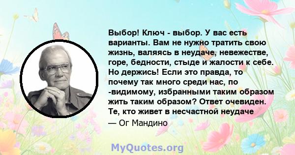 Выбор! Ключ - выбор. У вас есть варианты. Вам не нужно тратить свою жизнь, валяясь в неудаче, невежестве, горе, бедности, стыде и жалости к себе. Но держись! Если это правда, то почему так много среди нас, по -видимому, 