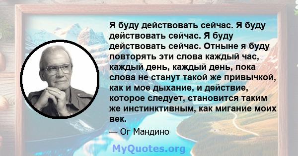 Я буду действовать сейчас. Я буду действовать сейчас. Я буду действовать сейчас. Отныне я буду повторять эти слова каждый час, каждый день, каждый день, пока слова не станут такой же привычкой, как и мое дыхание, и