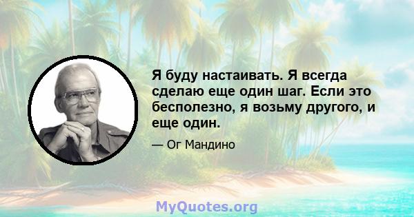 Я буду настаивать. Я всегда сделаю еще один шаг. Если это бесполезно, я возьму другого, и еще один.