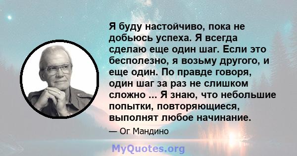 Я буду настойчиво, пока не добьюсь успеха. Я всегда сделаю еще один шаг. Если это бесполезно, я возьму другого, и еще один. По правде говоря, один шаг за раз не слишком сложно ... Я знаю, что небольшие попытки,