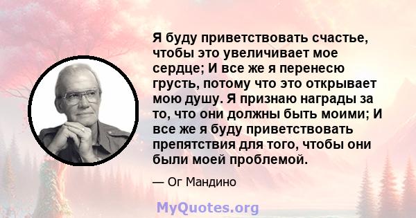 Я буду приветствовать счастье, чтобы это увеличивает мое сердце; И все же я перенесю грусть, потому что это открывает мою душу. Я признаю награды за то, что они должны быть моими; И все же я буду приветствовать