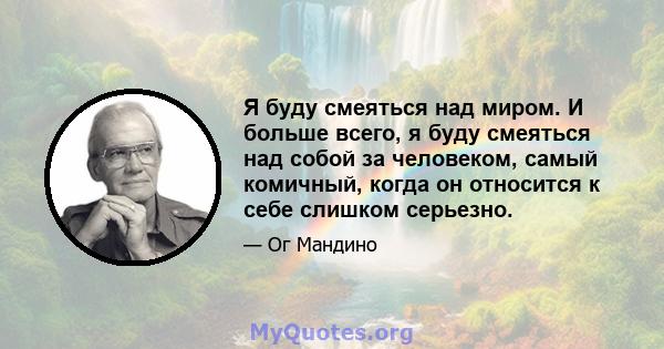 Я буду смеяться над миром. И больше всего, я буду смеяться над собой за человеком, самый комичный, когда он относится к себе слишком серьезно.