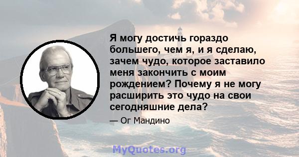 Я могу достичь гораздо большего, чем я, и я сделаю, зачем чудо, которое заставило меня закончить с моим рождением? Почему я не могу расширить это чудо на свои сегодняшние дела?