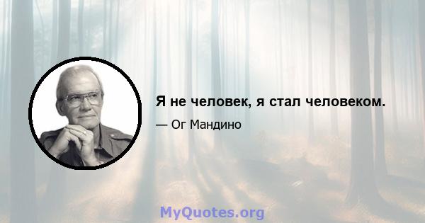 Я не человек, я стал человеком.