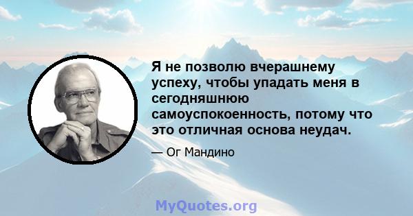 Я не позволю вчерашнему успеху, чтобы упадать меня в сегодняшнюю самоуспокоенность, потому что это отличная основа неудач.