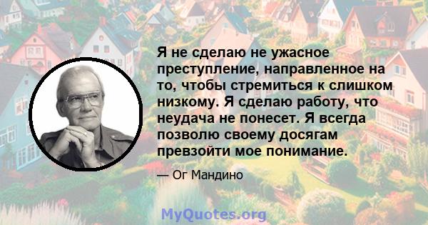 Я не сделаю не ужасное преступление, направленное на то, чтобы стремиться к слишком низкому. Я сделаю работу, что неудача не понесет. Я всегда позволю своему досягам превзойти мое понимание.