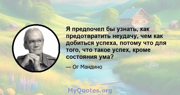 Я предпочел бы узнать, как предотвратить неудачу, чем как добиться успеха, потому что для того, что такое успех, кроме состояния ума?