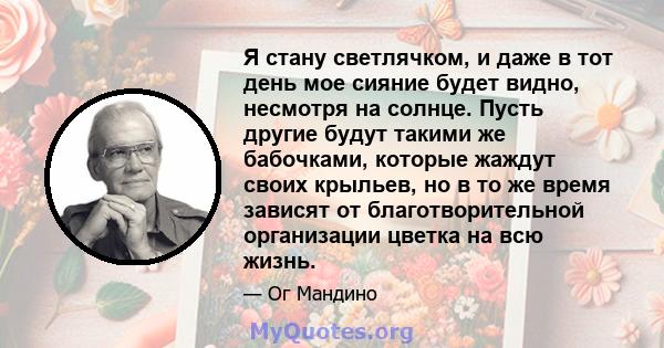 Я стану светлячком, и даже в тот день мое сияние будет видно, несмотря на солнце. Пусть другие будут такими же бабочками, которые жаждут своих крыльев, но в то же время зависят от благотворительной организации цветка на 