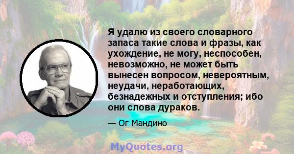 Я удалю из своего словарного запаса такие слова и фразы, как ухождение, не могу, неспособен, невозможно, не может быть вынесен вопросом, невероятным, неудачи, неработающих, безнадежных и отступления; ибо они слова