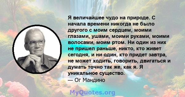 Я величайшее чудо на природе. С начала времени никогда не было другого с моим сердцем, моими глазами, ушами, моими руками, моими волосами, моим ртом. Ни один из них не пришел раньше, никто, кто живет сегодня, и ни один, 