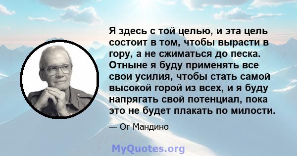 Я здесь с той целью, и эта цель состоит в том, чтобы вырасти в гору, а не сжиматься до песка. Отныне я буду применять все свои усилия, чтобы стать самой высокой горой из всех, и я буду напрягать свой потенциал, пока это 