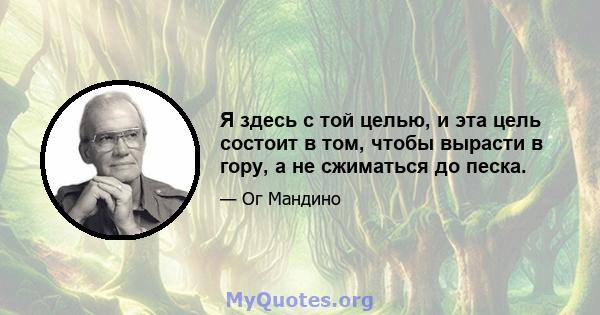 Я здесь с той целью, и эта цель состоит в том, чтобы вырасти в гору, а не сжиматься до песка.