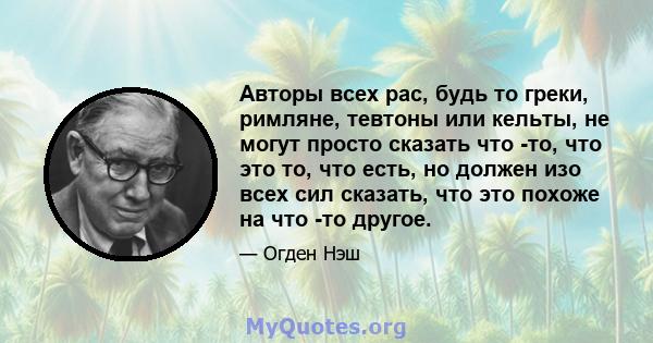 Авторы всех рас, будь то греки, римляне, тевтоны или кельты, не могут просто сказать что -то, что это то, что есть, но должен изо всех сил сказать, что это похоже на что -то другое.