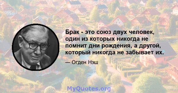 Брак - это союз двух человек, один из которых никогда не помнит дни рождения, а другой, который никогда не забывает их.