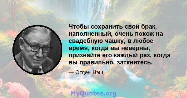 Чтобы сохранить свой брак, наполненный, очень похож на свадебную чашку, в любое время, когда вы неверны, признайте его каждый раз, когда вы правильно, заткнитесь.