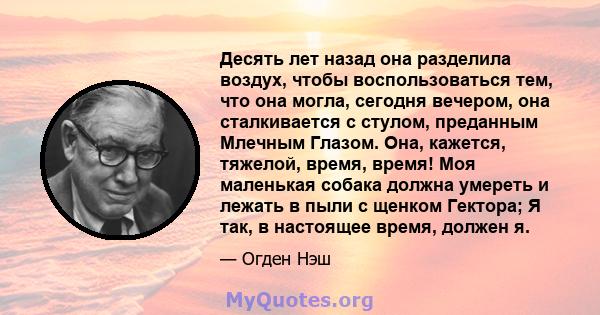 Десять лет назад она разделила воздух, чтобы воспользоваться тем, что она могла, сегодня вечером, она сталкивается с стулом, преданным Млечным Глазом. Она, кажется, тяжелой, время, время! Моя маленькая собака должна