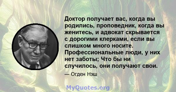 Доктор получает вас, когда вы родились, проповедник, когда вы женитесь, и адвокат скрывается с дорогими клерками, если вы слишком много носите. Профессиональные люди, у них нет заботы; Что бы ни случилось, они получают