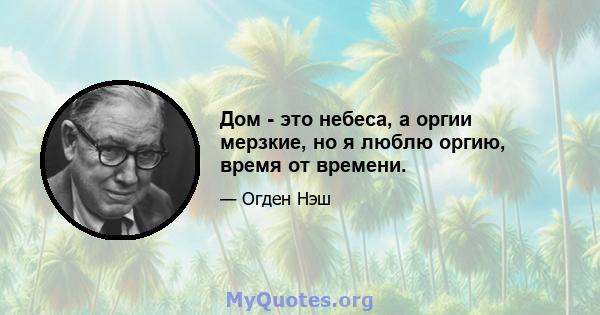 Дом - это небеса, а оргии мерзкие, но я люблю оргию, время от времени.