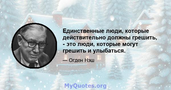 Единственные люди, которые действительно должны грешить, - это люди, которые могут грешить и улыбаться.