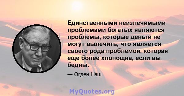 Единственными неизлечимыми проблемами богатых являются проблемы, которые деньги не могут вылечить, что является своего рода проблемой, которая еще более хлопощна, если вы бедны.