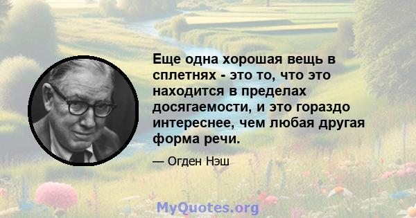 Еще одна хорошая вещь в сплетнях - это то, что это находится в пределах досягаемости, и это гораздо интереснее, чем любая другая форма речи.