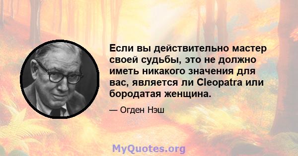 Если вы действительно мастер своей судьбы, это не должно иметь никакого значения для вас, является ли Cleopatra или бородатая женщина.