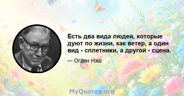 Есть два вида людей, которые дуют по жизни, как ветер, а один вид - сплетники, а другой - сцена.