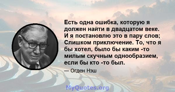 Есть одна ошибка, которую я должен найти в двадцатом веке. И я постановлю это в пару слов; Слишком приключение. То, что я бы хотел, было бы каким -то милым скучным однообразием, если бы кто -то был.