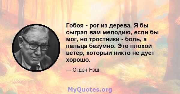 Гобоя - рог из дерева. Я бы сыграл вам мелодию, если бы мог, но тростники - боль, а пальца безумно. Это плохой ветер, который никто не дует хорошо.