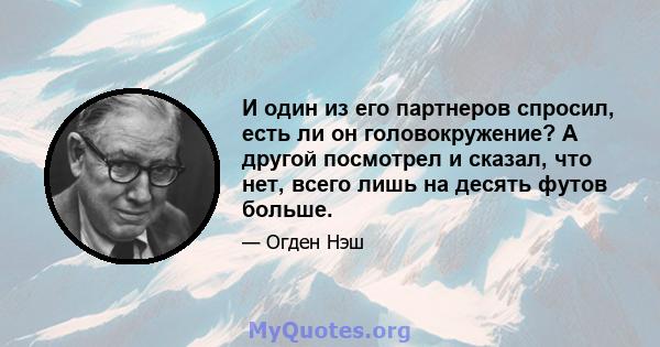 И один из его партнеров спросил, есть ли он головокружение? А другой посмотрел и сказал, что нет, всего лишь на десять футов больше.