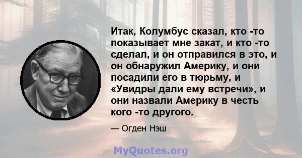 Итак, Колумбус сказал, кто -то показывает мне закат, и кто -то сделал, и он отправился в это, и он обнаружил Америку, и они посадили его в тюрьму, и «Увидры дали ему встречи», и они назвали Америку в честь кого -то